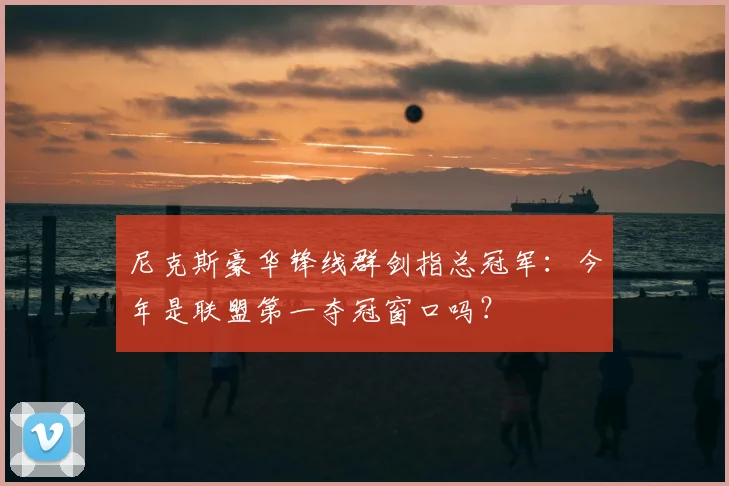 尼克斯豪华锋线群剑指总冠军:今年是联盟第一夺冠窗口吗?