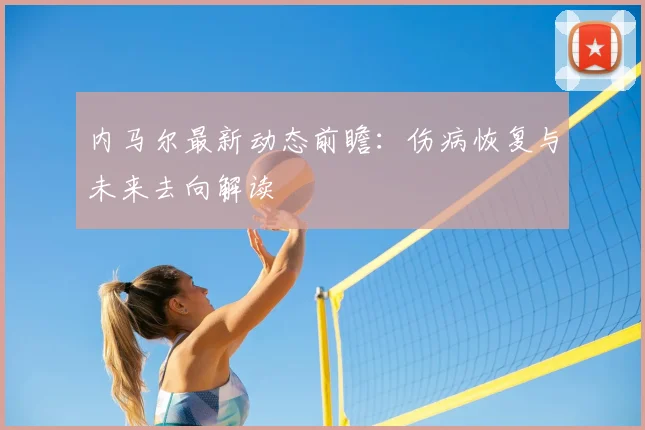 内马尔最新动态前瞻：伤病恢复与未来去向解读