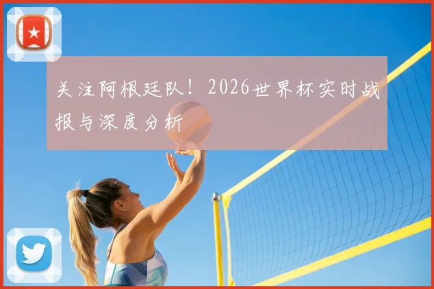 关注阿根廷队！2026世界杯实时战报与深度分析