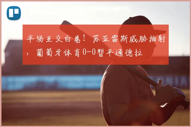 半场互交白卷！苏亚雷斯威胁抽射，葡萄牙体育0-0暂平通德拉