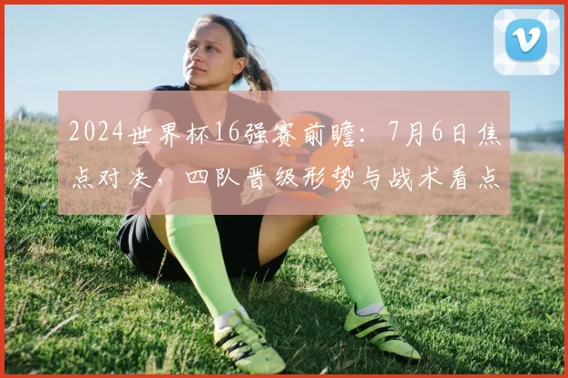 2024世界杯16强赛前瞻：7月6日焦点对决，四队晋级形势与战术看点全解析