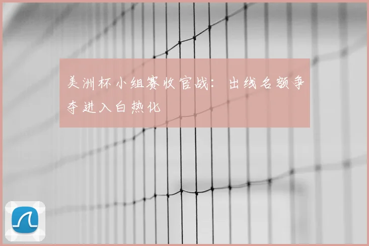 美洲杯小组赛收官战：出线名额争夺进入白热化