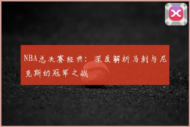 NBA总决赛经典：深度解析马刺与尼克斯的冠军之战