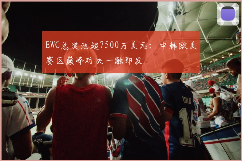 EWC总奖池超7500万美元：中韩欧美赛区巅峰对决一触即发