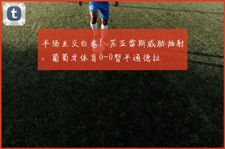 半场互交白卷！苏亚雷斯威胁抽射，葡萄牙体育0-0暂平通德拉