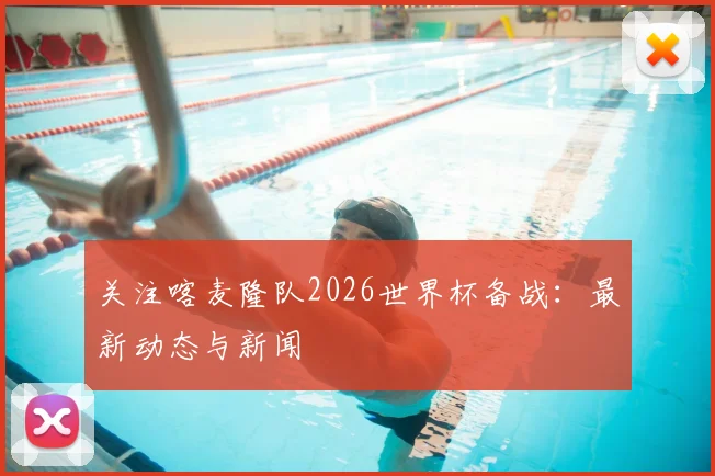 关注喀麦隆队2026世界杯备战：最新动态与新闻