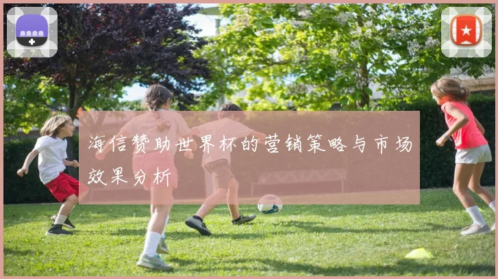 海信赞助世界杯的营销策略与市场效果分析