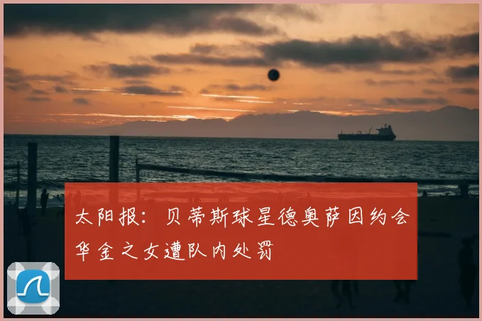 太阳报：贝蒂斯球星德奥萨因约会华金之女遭队内处罚