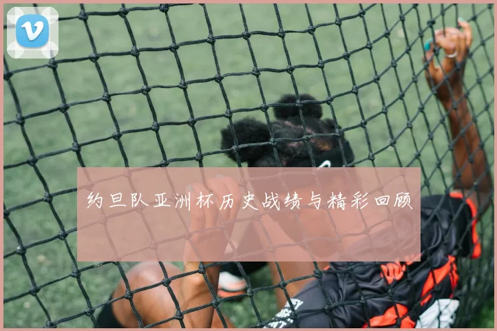 约旦队亚洲杯历史战绩与精彩回顾
