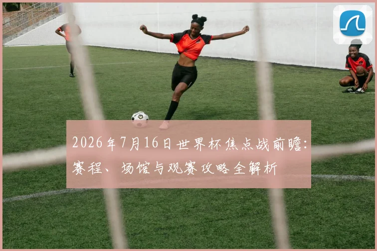2026年7月16日世界杯焦点战前瞻：赛程、场馆与观赛攻略全解析