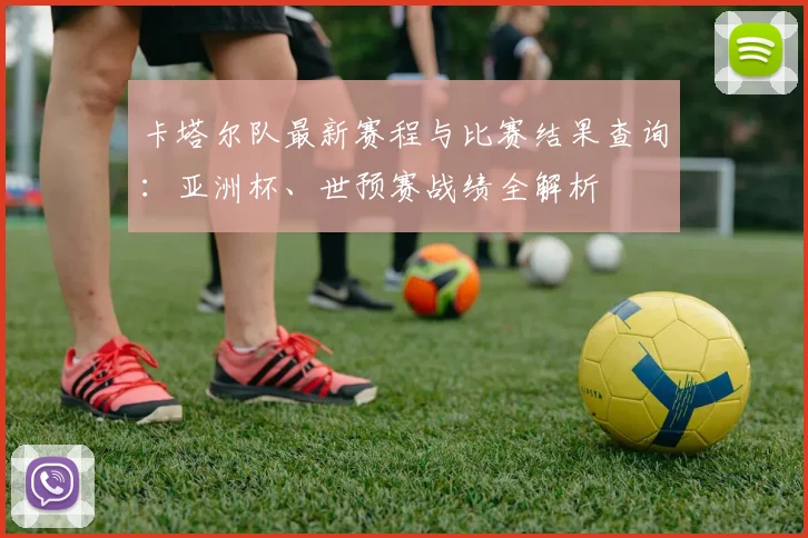 卡塔尔队最新赛程与比赛结果查询：亚洲杯、世预赛战绩全解析
