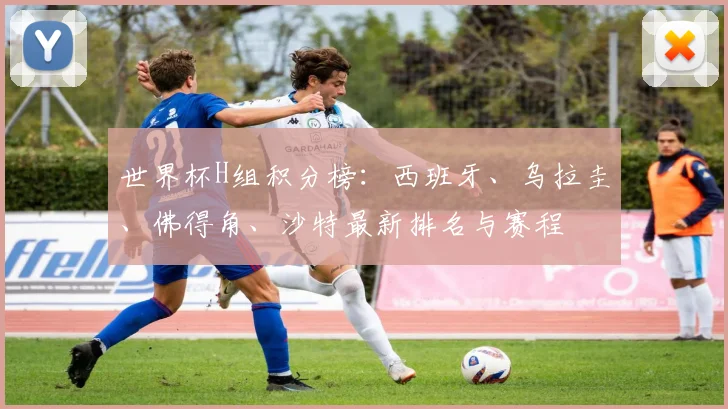 世界杯H组积分榜：西班牙、乌拉圭、佛得角、沙特最新排名与赛程