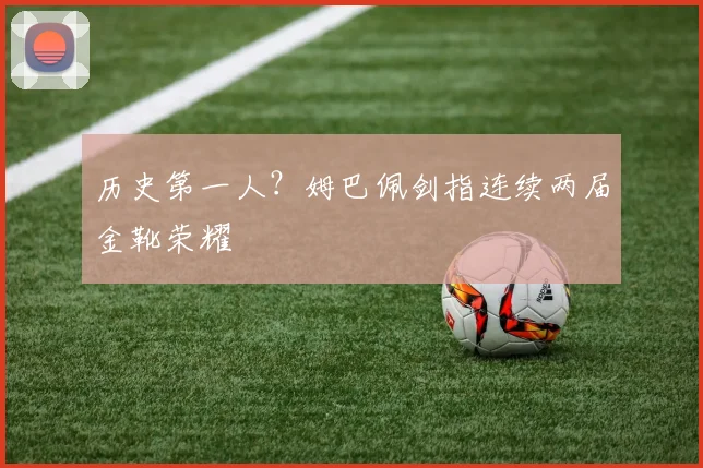 历史第一人?姆巴佩剑指连续两届金靴荣耀