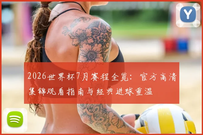 2026世界杯7月赛程全览：官方高清集锦观看指南与经典进球重温