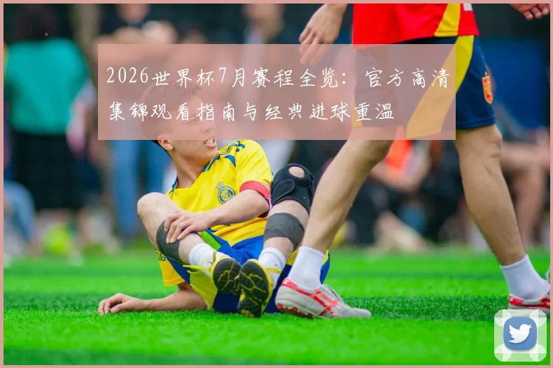2026世界杯7月赛程全览：官方高清集锦观看指南与经典进球重温