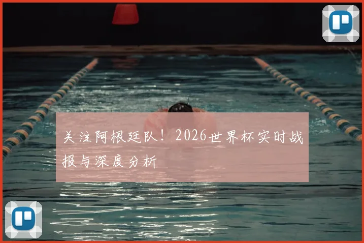 关注阿根廷队！2026世界杯实时战报与深度分析