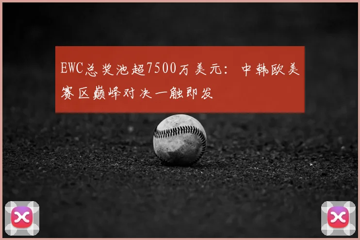EWC总奖池超7500万美元：中韩欧美赛区巅峰对决一触即发