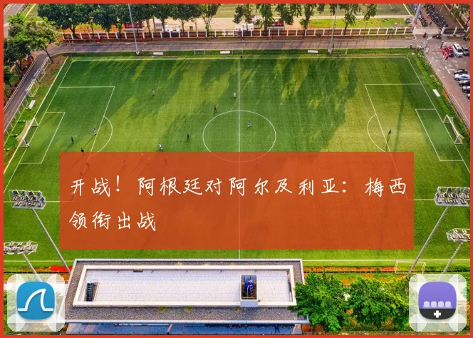 开战！阿根廷对阿尔及利亚：梅西领衔出战