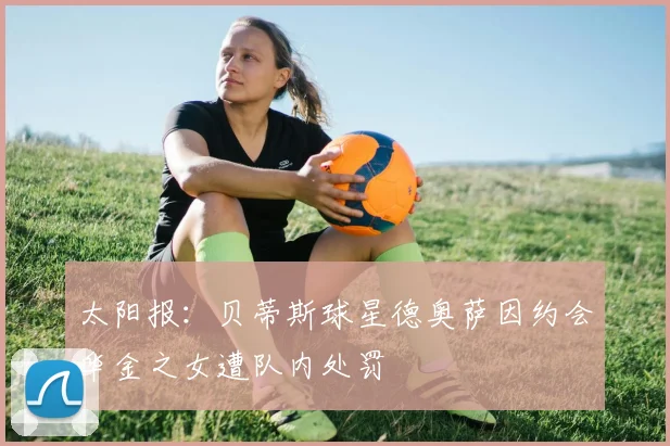 太阳报：贝蒂斯球星德奥萨因约会华金之女遭队内处罚