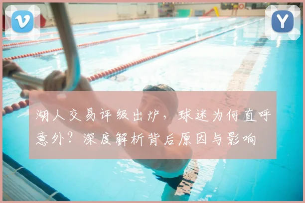湖人交易评级出炉，球迷为何直呼意外？深度解析背后原因与影响