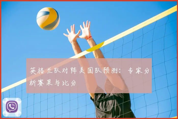 英格兰队对阵美国队预测：专家分析赛果与比分