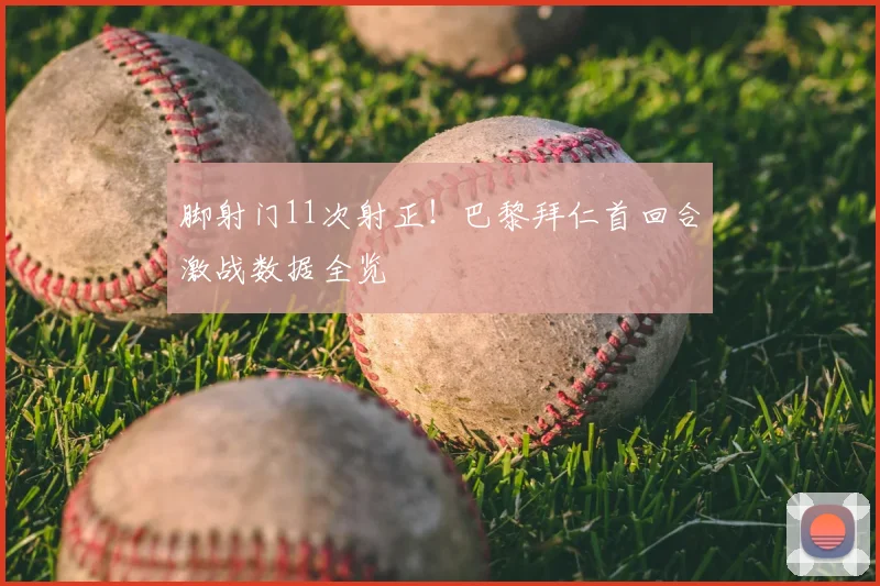 脚射门11次射正！巴黎拜仁首回合激战数据全览