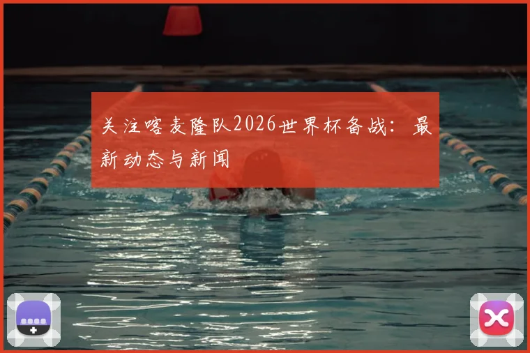 关注喀麦隆队2026世界杯备战：最新动态与新闻