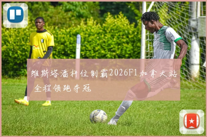 维斯塔潘杆位制霸2026F1加拿大站 全程领跑夺冠