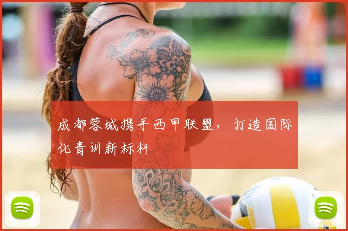成都蓉城携手西甲联盟，打造国际化青训新标杆