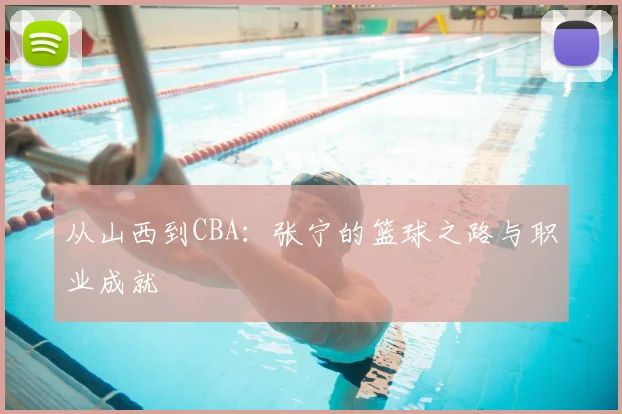 从山西到CBA：张宁的篮球之路与职业成就