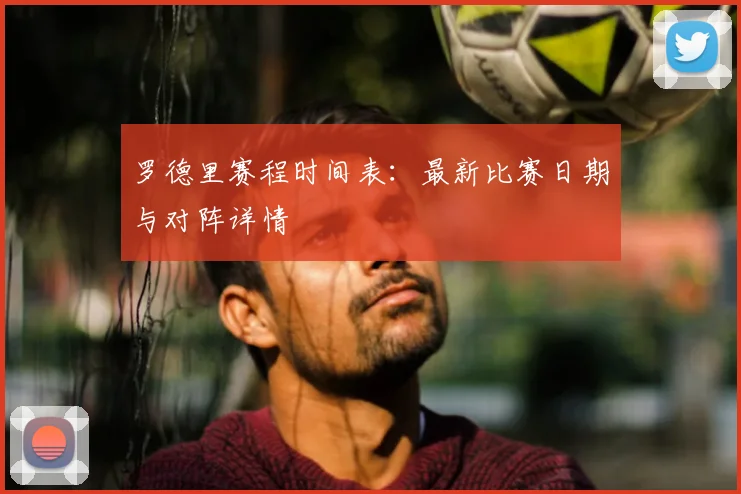 罗德里赛程时间表：最新比赛日期与对阵详情