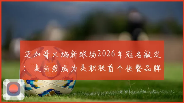 芝加哥火焰新球场2026年冠名敲定：麦当劳成为美职联首个快餐品牌冠名商，主场名称正式公布