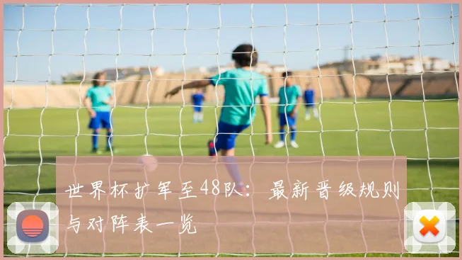 世界杯扩军至48队：最新晋级规则与对阵表一览