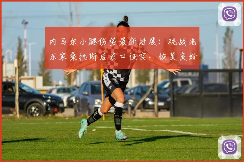 内马尔小腿伤势最新进展：观战老东家桑托斯后亲口证实，恢复良好已无任何问题